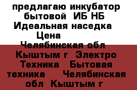 предлагаю инкубатор бытовой  ИБ2НБ  Идеальная наседка › Цена ­ 5 000 - Челябинская обл., Кыштым г. Электро-Техника » Бытовая техника   . Челябинская обл.,Кыштым г.